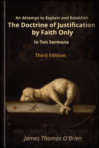 An Attempt to Explain and Establish the Doctrine of Justification by Faith Only, in Ten Sermons upon the Nature and the Effects of Faith An Attempt to Explain and Establish the Doctrine of Justification by Faith Only, in Ten Sermons upon the Nature and the Effects of Faith