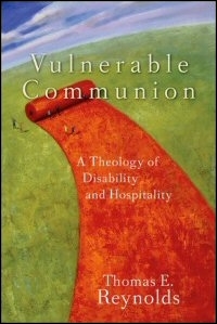 Vulnerable Communion: A Theology of Disability and Hospitality Vulnerable Communion: A Theology of Disability and Hospitality
